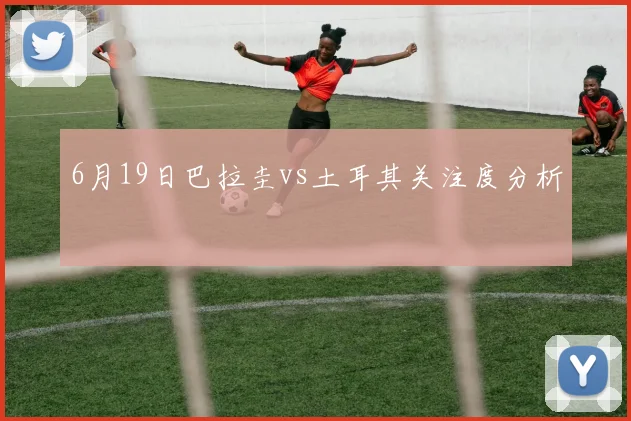 6月19日巴拉圭vs土耳其关注度分析