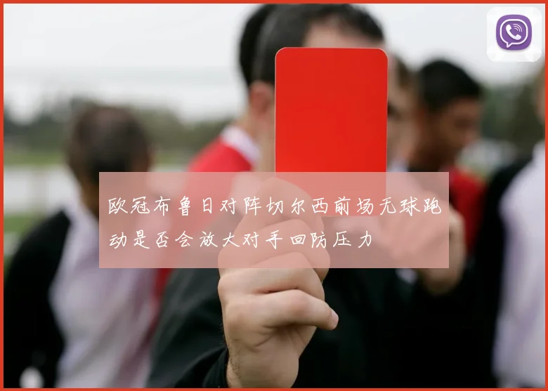 欧冠布鲁日对阵切尔西前场无球跑动是否会放大对手回防压力
