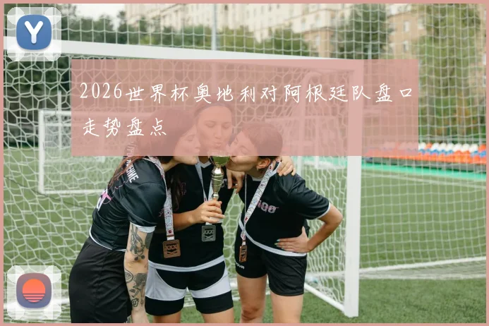2026世界杯奥地利对阿根廷队盘口走势盘点
