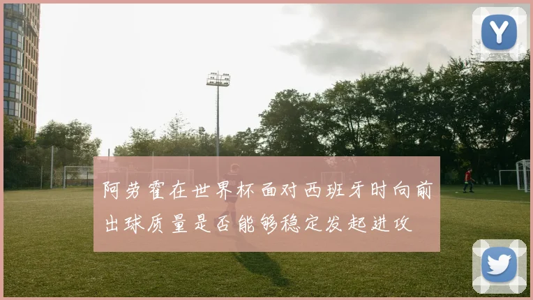 阿劳霍在世界杯面对西班牙时向前出球质量是否能够稳定发起进攻