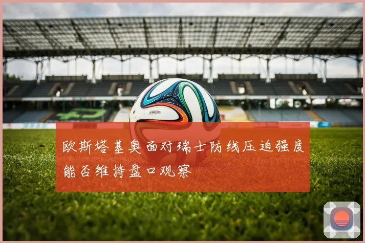 欧斯塔基奥面对瑞士防线压迫强度能否维持盘口观察