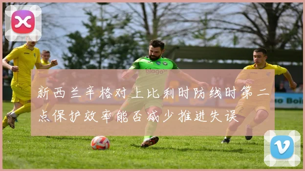 新西兰辛格对上比利时防线时第二点保护效率能否减少推进失误