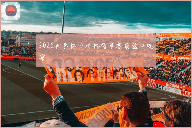 2026世界杯沙特佛得角赛前盘口观察