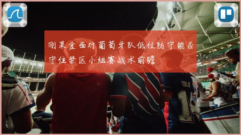 刚果金面对葡萄牙队低位防守能否守住禁区小组赛战术前瞻